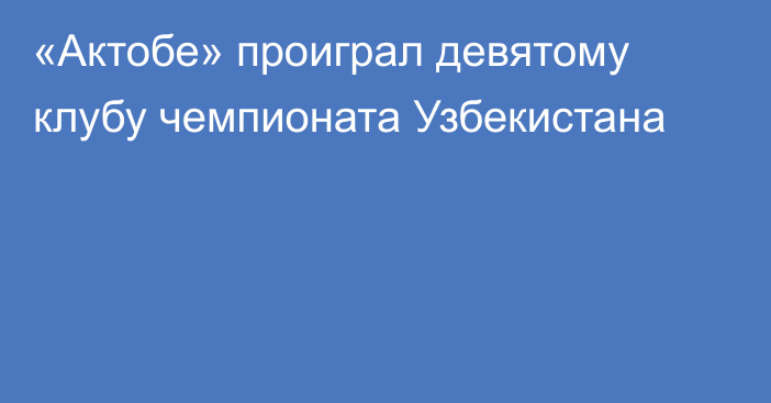 «Актобе» проиграл девятому клубу чемпионата Узбекистана