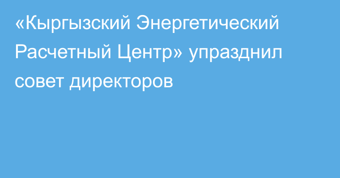 «Кыргызский Энергетический Расчетный Центр» упразднил совет директоров 