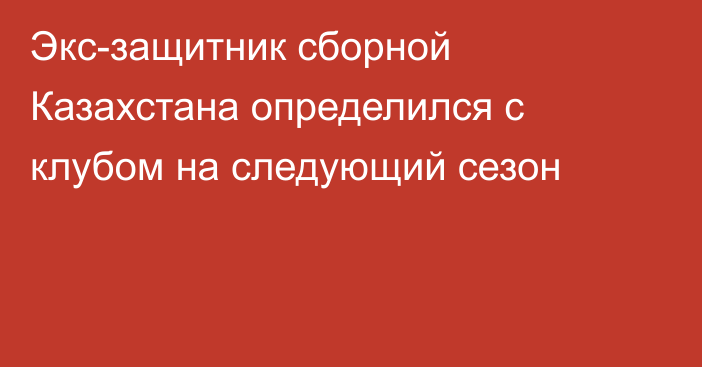 Экс-защитник сборной Казахстана определился с клубом на следующий сезон