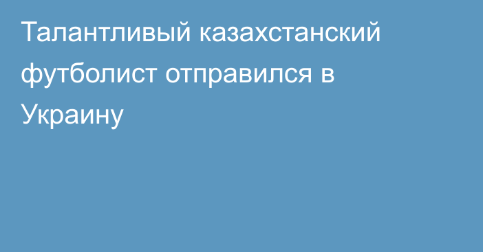 Талантливый казахстанский футболист отправился в Украину