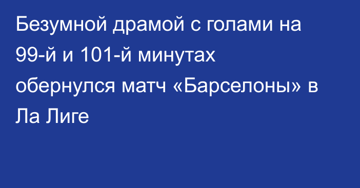 Безумной драмой с голами на 99-й и 101-й минутах обернулся матч «Барселоны» в Ла Лиге