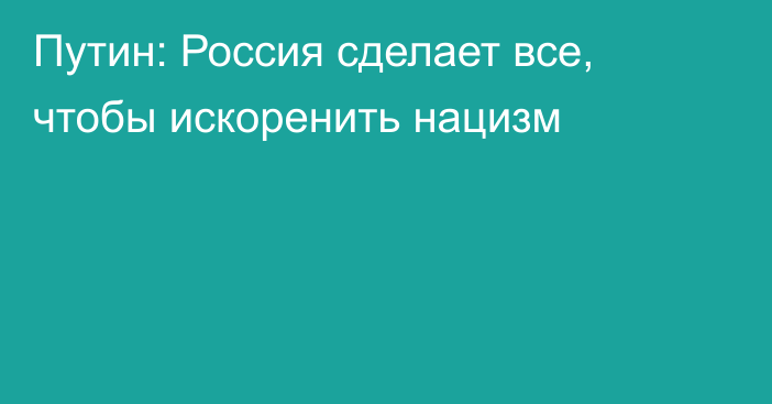 Путин: Россия сделает все, чтобы искоренить нацизм