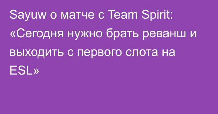 Sayuw о матче с Team Spirit: «Сегодня нужно брать реванш и выходить с первого слота на ESL»