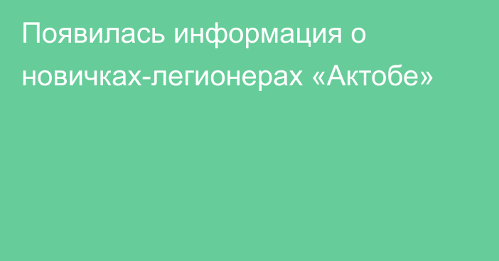 Появилась информация о новичках-легионерах «Актобе»