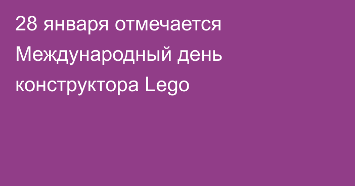 28 января отмечается Международный день конструктора Lego