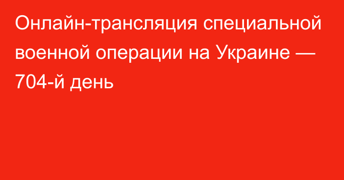 Онлайн-трансляция специальной военной операции на Украине — 704-й день