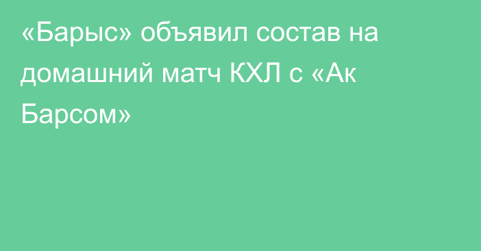 «Барыс» объявил состав на домашний матч КХЛ с «Ак Барсом»