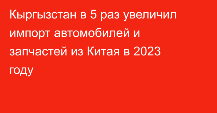 Кыргызстан в 5 раз увеличил импорт автомобилей и запчастей из Китая в 2023 году