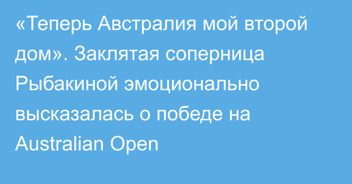 «Теперь Австралия мой второй дом». Заклятая соперница Рыбакиной эмоционально высказалась о победе на Australian Open