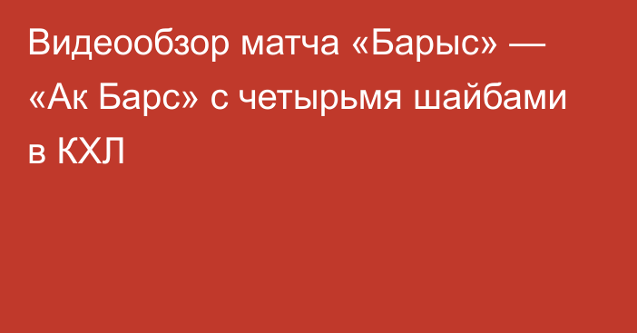 Видеообзор матча «Барыс» — «Ак Барс» с четырьмя шайбами в КХЛ