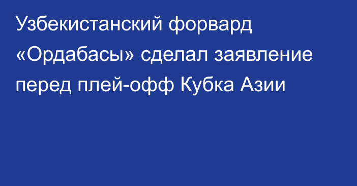 Узбекистанский форвард «Ордабасы» сделал заявление перед плей-офф Кубка Азии