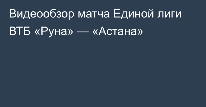 Видеообзор матча Единой лиги ВТБ «Руна» — «Астана»