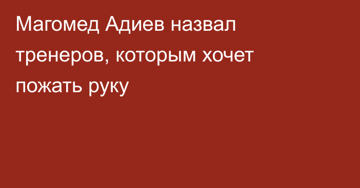 Магомед Адиев назвал тренеров, которым хочет пожать руку