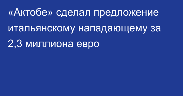 «Актобе» сделал предложение итальянскому нападающему за 2,3 миллиона евро