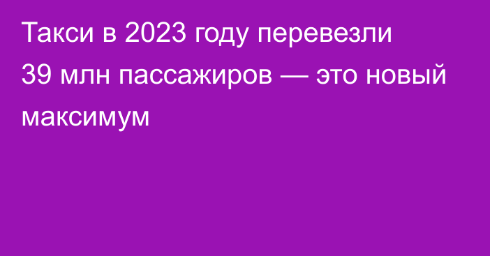 Такси в 2023 году перевезли 39 млн пассажиров — это новый максимум