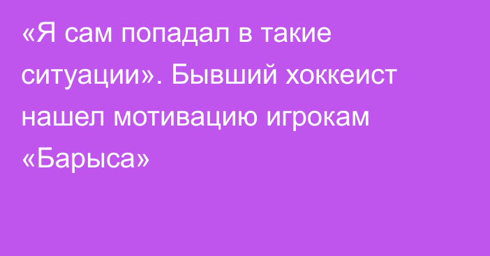 «Я сам попадал в такие ситуации». Бывший хоккеист нашел мотивацию игрокам «Барыса»