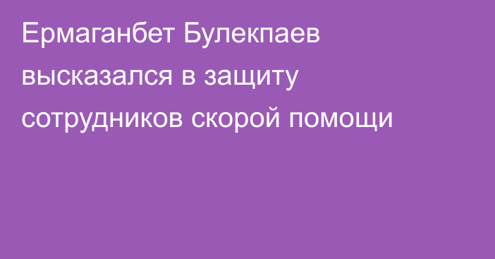 Ермаганбет Булекпаев высказался в защиту сотрудников скорой помощи