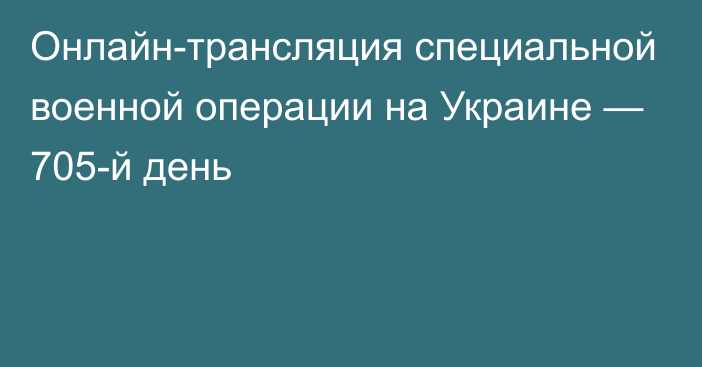 Онлайн-трансляция специальной военной операции на Украине — 705-й день