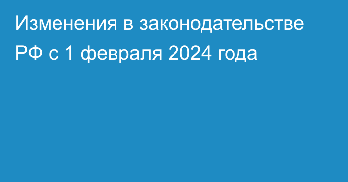 Изменения в законодательстве РФ с 1 февраля 2024 года