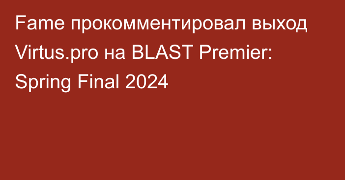 Fame прокомментировал выход Virtus.pro на BLAST Premier: Spring Final 2024