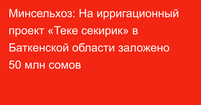 Минсельхоз: На ирригационный проект «Теке секирик» в Баткенской области заложено 50 млн сомов