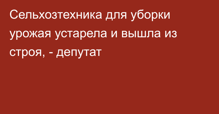 Сельхозтехника для уборки урожая устарела и вышла из строя, - депутат