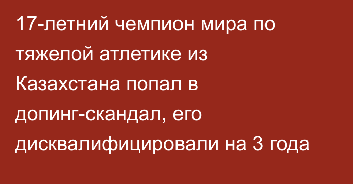 17-летний чемпион мира по тяжелой атлетике из Казахстана попал в допинг-скандал, его дисквалифицировали на 3 года