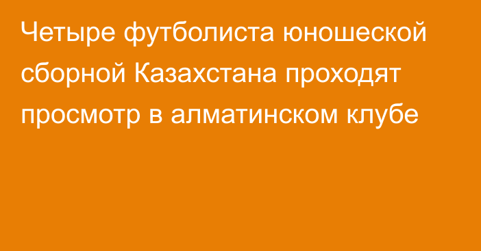 Четыре футболиста юношеской сборной Казахстана проходят просмотр в алматинском клубе