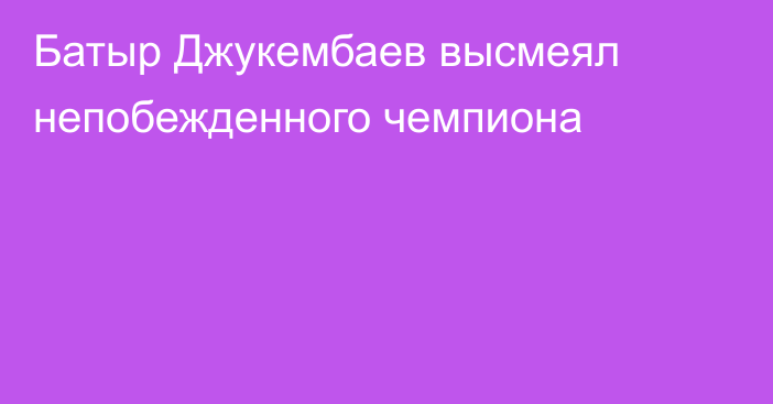 Батыр Джукембаев высмеял непобежденного чемпиона