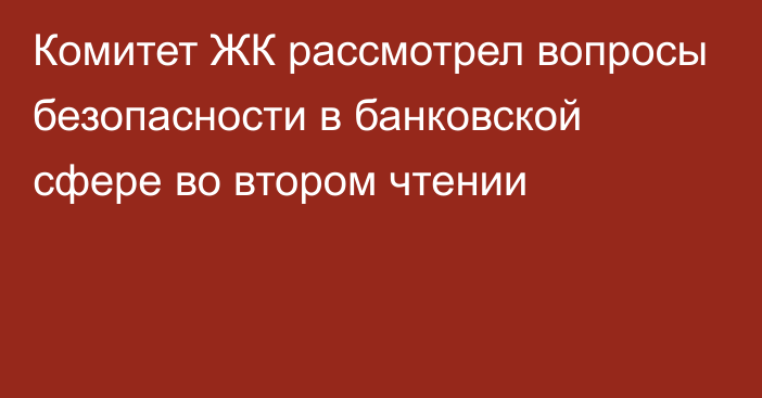 Комитет ЖК рассмотрел вопросы безопасности в банковской сфере во втором чтении