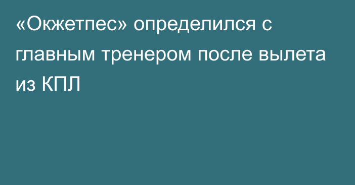 «Окжетпес» определился с главным тренером после вылета из КПЛ