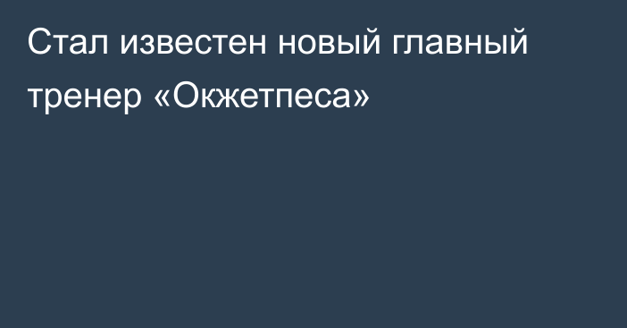 Стал известен новый главный тренер «Окжетпеса»