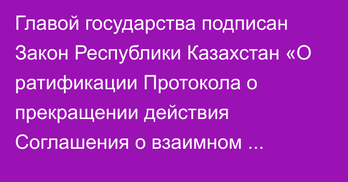 Главой государства подписан Закон Республики Казахстан «О ратификации Протокола о прекращении действия Соглашения о взаимном обеспечении сохранности межгосударственных секретов в области правовой охраны изобретений от 4 июня 1999 года»