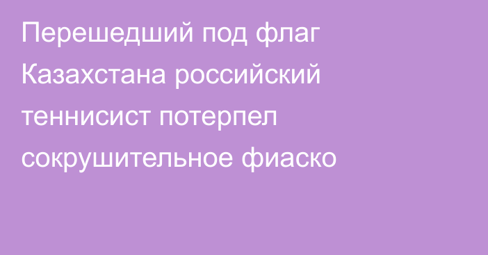 Перешедший под флаг Казахстана российский теннисист потерпел сокрушительное фиаско