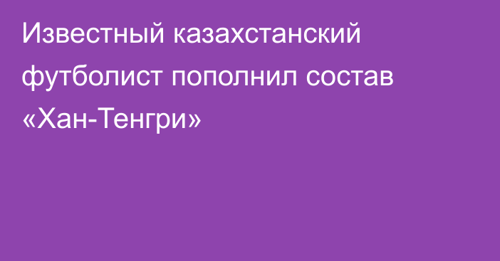 Известный казахстанский футболист пополнил состав «Хан-Тенгри»