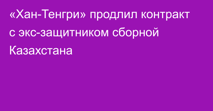 «Хан-Тенгри» продлил контракт с экс-защитником сборной Казахстана