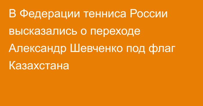 В Федерации тенниса России высказались о переходе Александр Шевченко под флаг Казахстана