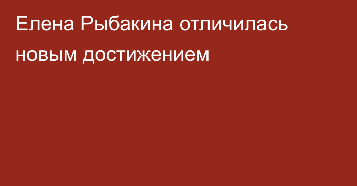 Елена Рыбакина отличилась новым достижением