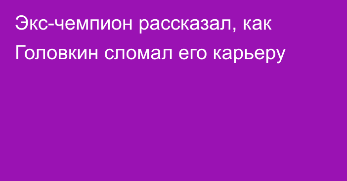 Экс-чемпион рассказал, как Головкин сломал его карьеру