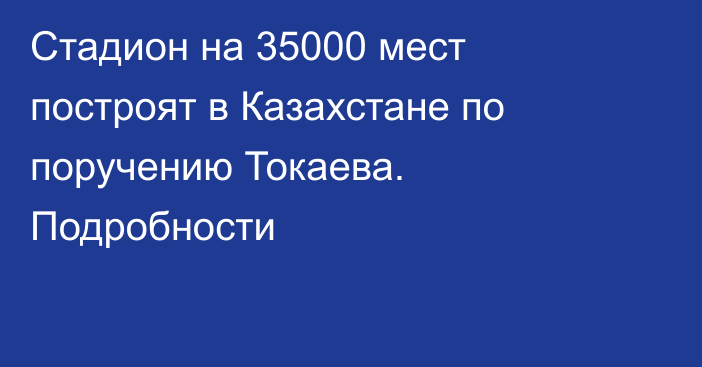 Стадион на 35000 мест построят в Казахстане по поручению Токаева. Подробности