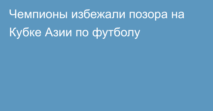 Чемпионы избежали позора на Кубке Азии по футболу