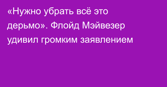 «Нужно убрать всё это дерьмо». Флойд Мэйвезер удивил громким заявлением