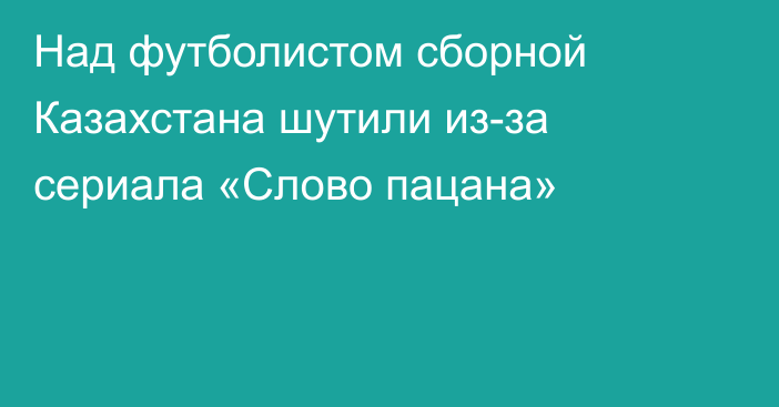 Над футболистом сборной Казахстана шутили из-за сериала «Слово пацана»