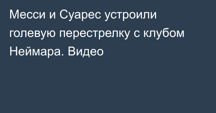 Месси и Суарес устроили голевую перестрелку с клубом Неймара. Видео