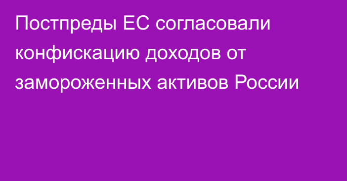 Постпреды ЕС согласовали конфискацию доходов от замороженных активов России