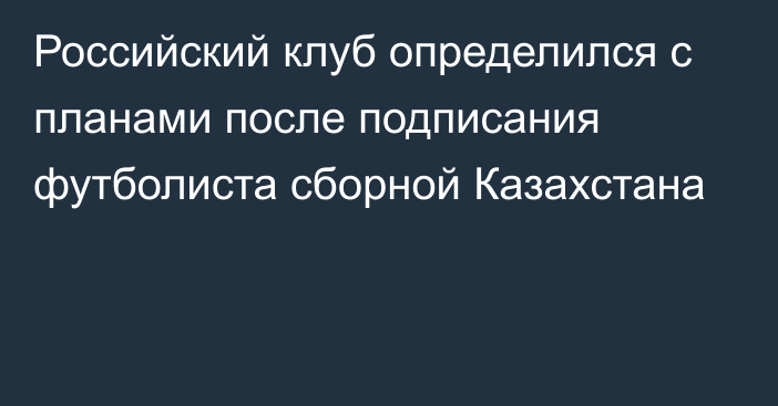 Российский клуб определился с планами после подписания футболиста сборной Казахстана