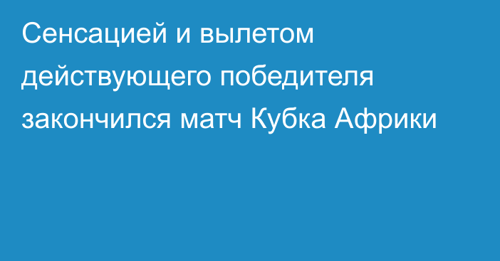 Сенсацией и вылетом действующего победителя закончился матч Кубка Африки