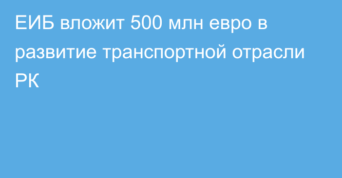 ЕИБ вложит 500 млн евро в развитие транспортной отрасли РК