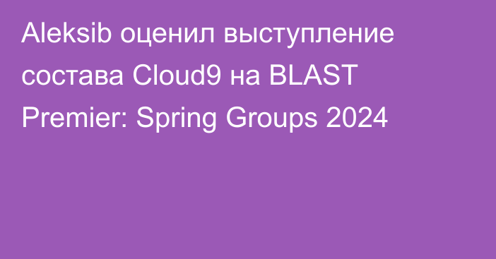 Aleksib оценил выступление состава Cloud9 на BLAST Premier: Spring Groups 2024