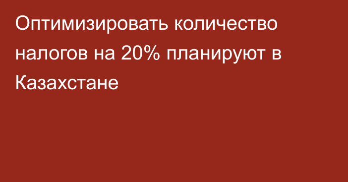 Оптимизировать количество налогов на 20% планируют в Казахстане